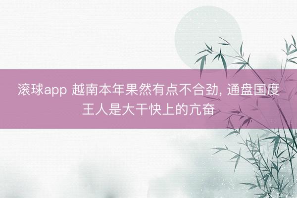 滚球app 越南本年果然有点不合劲, 通盘国度王人是大干快上