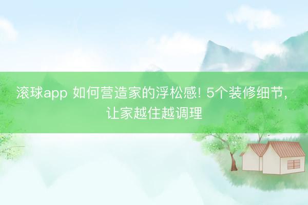 滚球app 如何营造家的浮松感! 5个装修细节, 让家越住越
